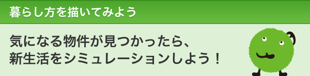 暮らし方を描いてみよう　気になる物件が見つかったら、新生活をシュミレーションしよう！