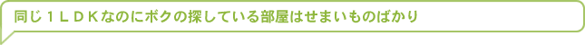 同じ１ＬＤＫなのにボクの探している部屋はせまいものばかり