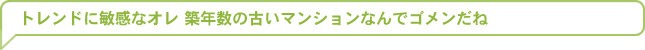 トレンドに敏感なオレ 築年数の古いマンションなんでゴメンだね