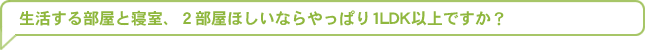 生活する部屋と寝室、２部屋ほしいならやっぱり1LDK以上ですか？