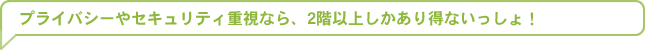 プライバシーやセキュリティ重視なら、2階以上しかあり得ないっしょ！