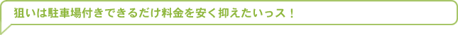 狙いは駐車場付きできるだけ料金を安く抑えたいっス！