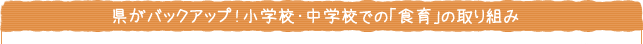 県がバックアップ！　小学校・中学校での「食育」の取り組み