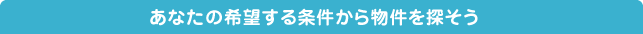 あなたの希望する条件から物件を探そう