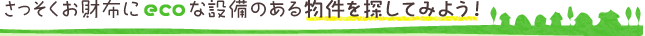 さっそくお財布にecoな設備のある物件を探してみよう！
