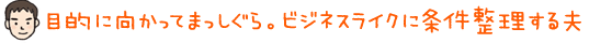 目的に向かってまっしぐら。ビジネスライクに条件整理する夫 