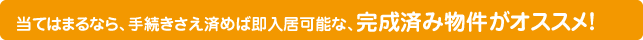 当てはまるなら、手続きさえ済めば即入居可能な、完成済み物件がオススメ！