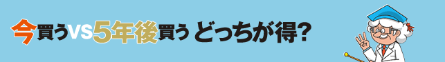 今買うVS5年後買うどっちが得？