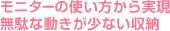 モニターの使い方から実現 無駄な動きが少ない収納