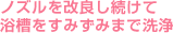 ノズルを改良し続けて浴槽をすみずみまで洗浄